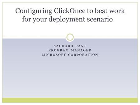 SAURABH PANT PROGRAM MANAGER MICROSOFT CORPORATION Configuring ClickOnce to best work for your deployment scenario.