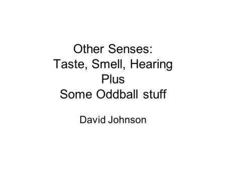 Other Senses: Taste, Smell, Hearing Plus Some Oddball stuff David Johnson.