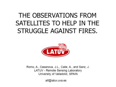 THE OBSERVATIONS FROM SATELLITES TO HELP IN THE STRUGGLE AGAINST FIRES. Romo, A., Casanova, J.L., Calle, A., and Sanz, J. LATUV - Remote Sensing Laboratory.