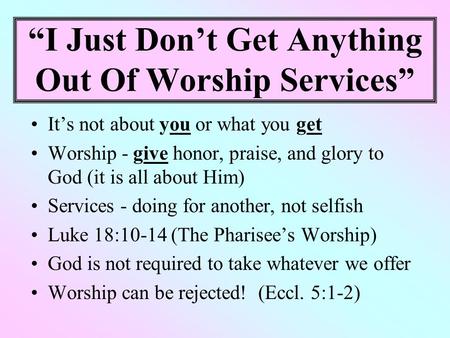 “I Just Don’t Get Anything Out Of Worship Services” It’s not about you or what you get Worship - give honor, praise, and glory to God (it is all about.