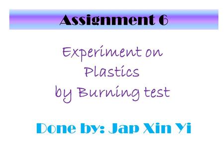 Experiment on Plastics by Burning test Done by: Jap Xin Yi Assignment 6.