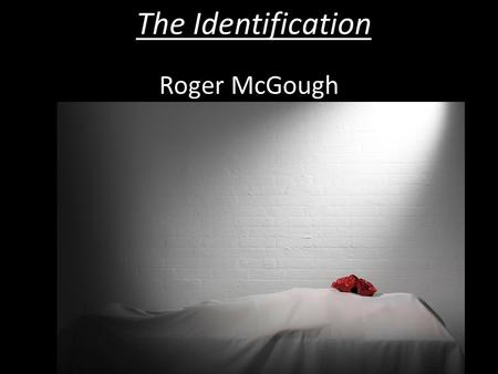 The Identification Roger McGough. Learning Objectives As we study this poem you will learn about: The story of the poem More about the terms, Metaphor: