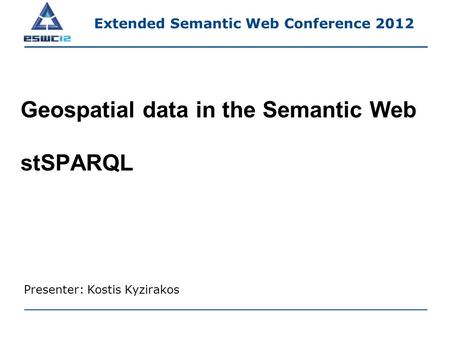 Geospatial data in the Semantic Web stSPARQL Presenter: Kostis Kyzirakos Extended Semantic Web Conference 2012.