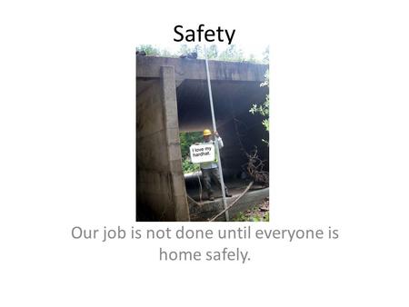Safety Our job is not done until everyone is home safely.