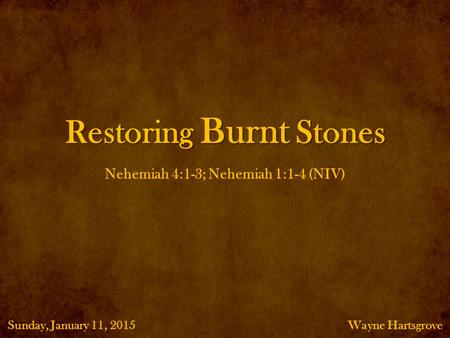 Restoring Burnt Stones Wayne HartsgroveSunday, January 11, 2015 Nehemiah 4:1-3; Nehemiah 1:1-4 (NIV)