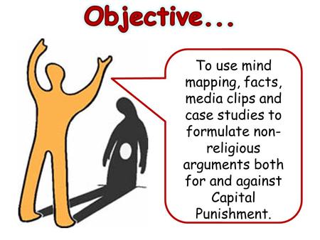 To use mind mapping, facts, media clips and case studies to formulate non- religious arguments both for and against Capital Punishment.