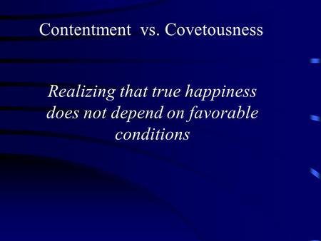 Contentment vs. Covetousness Realizing that true happiness does not depend on favorable conditions.