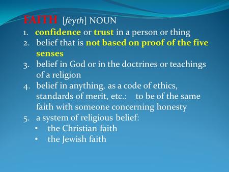 FAITH [feyth] NOUN 1. confidence or trust in a person or thing 2.belief that is not based on proof of the five senses 3.belief in God or in the doctrines.