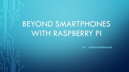 BEYOND SMARTPHONES WITH RASPBERRY PI BY - ASHISH KSHIRSAGAR.