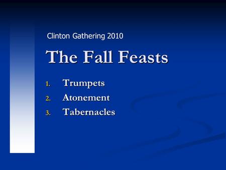 The Fall Feasts 1. Trumpets 2. Atonement 3. Tabernacles Clinton Gathering 2010.