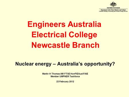 Engineers Australia Electrical College Newcastle Branch Nuclear energy – Australia’s opportunity? Martin H Thomas AM FTSE HonFIEAust FAIE Member UMPNER.