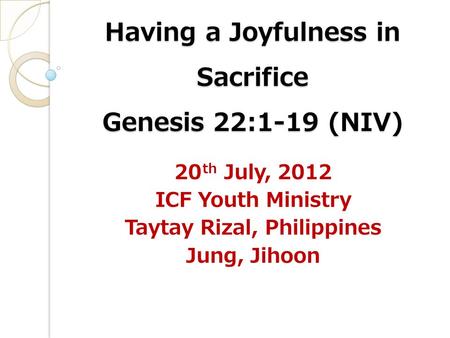 Having a Joyfulness in Sacrifice Genesis 22:1-19 (NIV) 20 th July, 2012 ICF Youth Ministry Taytay Rizal, Philippines Jung, Jihoon.