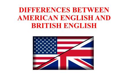 DIFFERENCES BETWEEN AMERICAN ENGLISH AND BRITISH ENGLISH