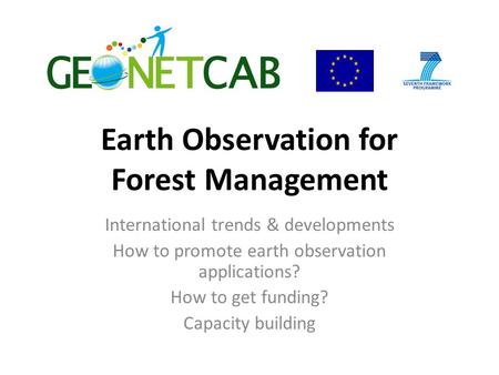 Earth Observation for Forest Management International trends & developments How to promote earth observation applications? How to get funding? Capacity.