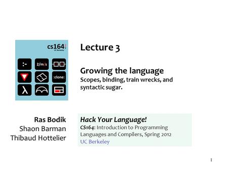 1 Lecture 3 Growing the language Scopes, binding, train wrecks, and syntactic sugar. Ras Bodik Shaon Barman Thibaud Hottelier Hack Your Language! CS164: