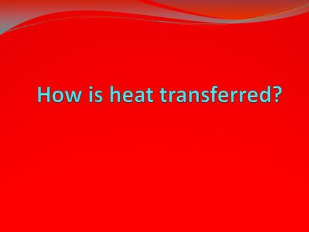 Heat is transferred in 3 ways: Conduction – touching the heat source Convection – being warmed by the heat coming in waves Radiation – being warmed by.