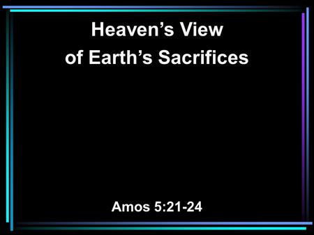 Heaven’s View of Earth’s Sacrifices Amos 5:21-24.