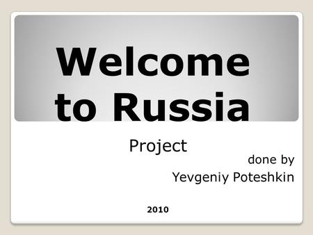 Project done by Yevgeniy Poteshkin 2010 Welcome to Russia.