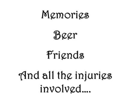Memories Beer Friends And all the injuries involved….