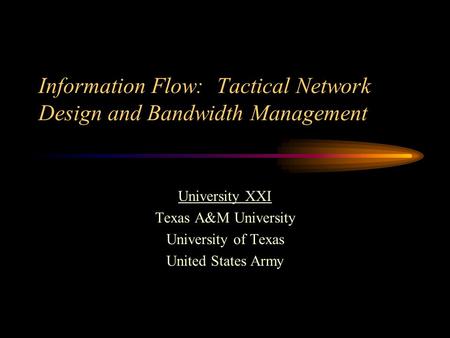 Information Flow: Tactical Network Design and Bandwidth Management University XXI Texas A&M University University of Texas United States Army.