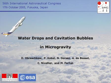 Water Drops and Cavitation Bubbles in Microgravity 56th International Astronautical Congress 17th October 2005, Fukuoka, Japan D. Obreschkow, P. Kobel,