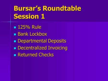 Bursar’s Roundtable Session 1 125% Rule 125% Rule Bank Lockbox Bank Lockbox Departmental Deposits Departmental Deposits Decentralized Invoicing Decentralized.