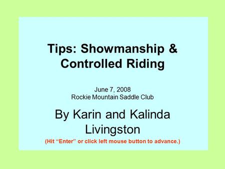 Tips: Showmanship & Controlled Riding June 7, 2008 Rockie Mountain Saddle Club By Karin and Kalinda Livingston (Hit “Enter” or click left mouse button.