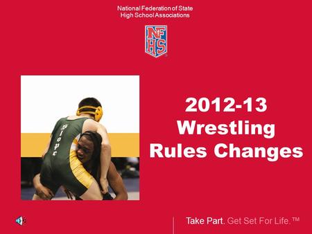 Take Part. Get Set For Life.™ National Federation of State High School Associations 2012-13 Wrestling Rules Changes.
