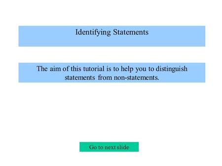 Identifying Statements The aim of this tutorial is to help you to distinguish statements from non-statements. Go to next slide.