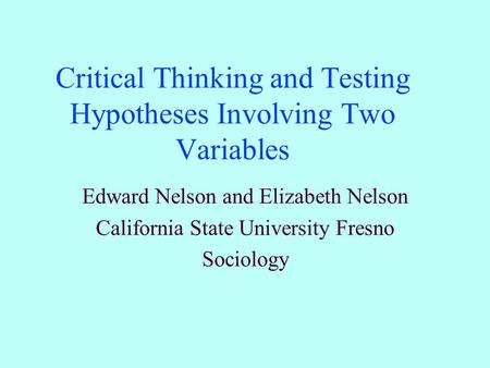 Critical Thinking and Testing Hypotheses Involving Two Variables Edward Nelson and Elizabeth Nelson California State University Fresno Sociology.