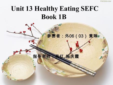 Unit 13 Healthy Eating SEFC Book 1B 参赛者：外 06 （ 03 ） 黄琳 指导老师：吴红 施庆霞.