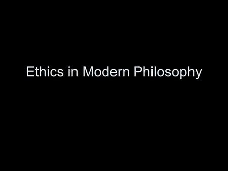 Ethics in Modern Philosophy. René Descartes Descartes’ Ethics The goal of human life is happiness. Happiness is mental flourishing, contentment, and.