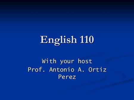 English 110 With your host Prof. Antonio A. Ortiz Perez.