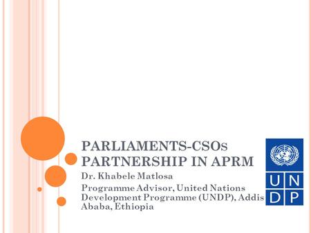 PARLIAMENTS-CSO S PARTNERSHIP IN APRM Dr. Khabele Matlosa Programme Advisor, United Nations Development Programme (UNDP), Addis Ababa, Ethiopia.