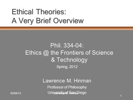 1 02/05/12Lawrence M. Hinman Ethical Theories: A Very Brief Overview Phil. 334-04: the Frontiers of Science & Technology Spring, 2012 Lawrence.