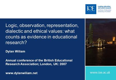 Logic, observation, representation, dialectic and ethical values: what counts as evidence in educational research? Dylan Wiliam Annual conference of the.