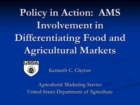 Policy in Action: AMS Involvement in Differentiating Food and Agricultural Markets Kenneth C. Clayton Agricultural Marketing Service United States Department.