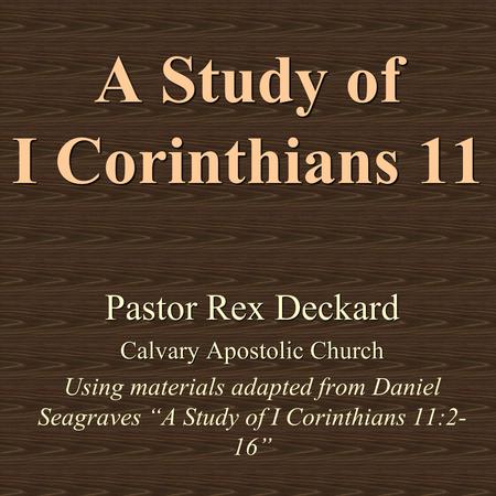 A Study of I Corinthians 11 Pastor Rex Deckard Calvary Apostolic Church Using materials adapted from Daniel Seagraves “A Study of I Corinthians 11:2- 16”