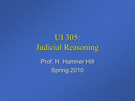 UI 305: Judicial Reasoning Prof. H. Hamner Hill Spring 2010.