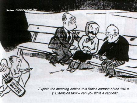  starter activity Explain the meaning behind this British cartoon of the 1940s.  Extension task – can you write a caption?
