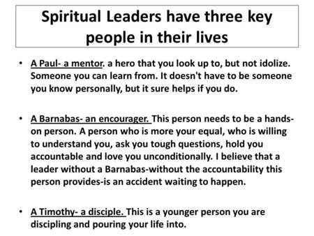 Spiritual Leaders have three key people in their lives A Paul- a mentor. a hero that you look up to, but not idolize. Someone you can learn from. It doesn't.