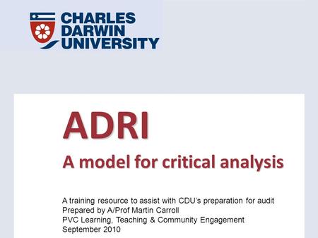 ADRI A model for critical analysis A training resource to assist with CDU’s preparation for audit Prepared by A/Prof Martin Carroll PVC Learning, Teaching.