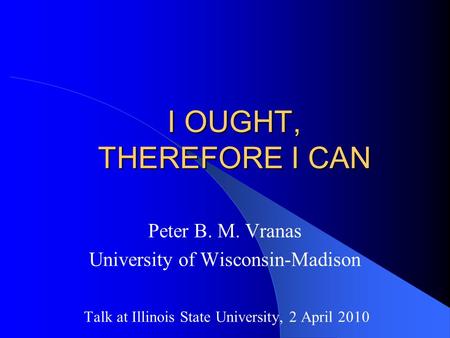I OUGHT, THEREFORE I CAN Peter B. M. Vranas University of Wisconsin-Madison Talk at Illinois State University, 2 April 2010.