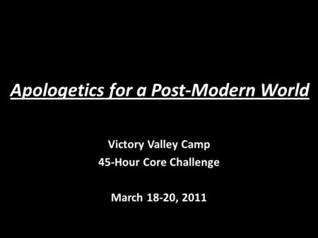 Apologetics for a Post-Modern World Victory Valley Camp 45-Hour Core Challenge March 18-20, 2011.