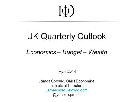 UK Quarterly Outlook Economics – Budget – Wealth April 2014 James Sproule, Chief Economist Institute of