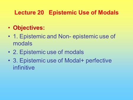 Lecture 20 Epistemic Use of Modals Objectives: 1. Epistemic and Non- epistemic use of modals 2. Epistemic use of modals 3. Epistemic use of Modal+ perfective.