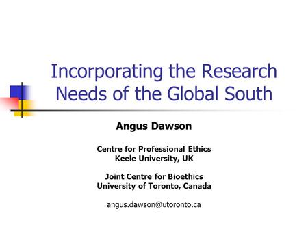 Incorporating the Research Needs of the Global South Angus Dawson Centre for Professional Ethics Keele University, UK Joint Centre for Bioethics University.