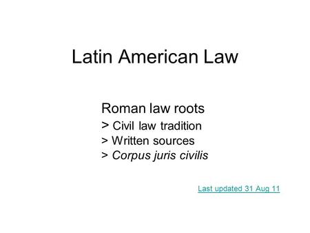 Latin American Law Last updated 31 Aug 11 Roman law roots > Civil law tradition > Written sources > Corpus juris civilis.