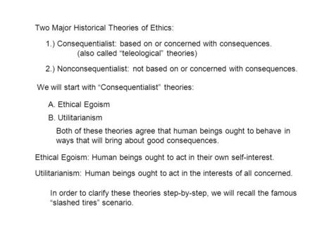 Two Major Historical Theories of Ethics: 1.) Consequentialist: based on or concerned with consequences. (also called “teleological” theories) 2.) Nonconsequentialist: