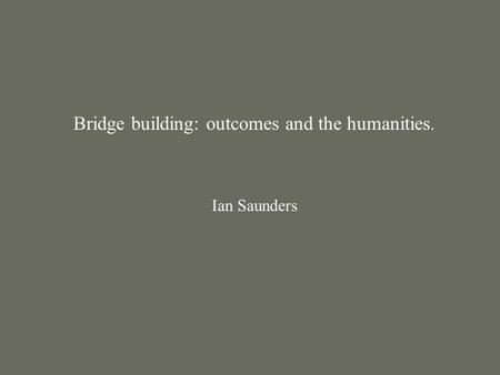 Bridge building: outcomes and the humanities. Ian Saunders.